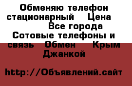 Обменяю телефон стационарный. › Цена ­ 1 500 - Все города Сотовые телефоны и связь » Обмен   . Крым,Джанкой